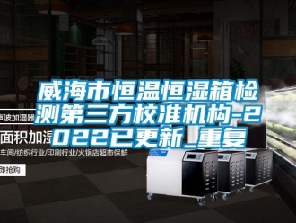 知识百科威海市恒温恒湿箱检测第三方校准机构-2022已更新_重复