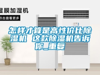 行业资讯怎样才算是高性价比除湿机 这款除湿机告诉你_重复