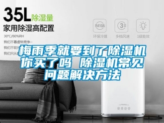 行业资讯梅雨季就要到了除湿机你买了吗 除湿机常见问题解决方法
