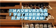 三伏天又潮又热怎么办？学会了这些防潮小妙招,整个夏季爽爽哒!