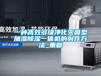 行业资讯一种高效多级净化灭菌型加湿除湿一体机的制作方法_重复