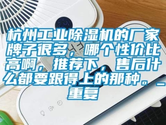 企业动态杭州工业除湿机的厂家牌子很多，哪个性价比高啊，推荐下，售后什么都要跟得上的那种。_重复