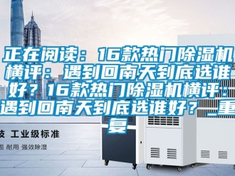 行业资讯正在阅读：16款热门除湿机横评：遇到回南天到底选谁好？16款热门除湿机横评：遇到回南天到底选谁好？_重复