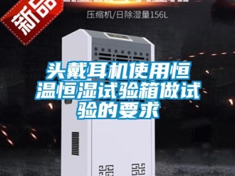 知识百科头戴耳机使用恒温恒湿试验箱做试验的要求