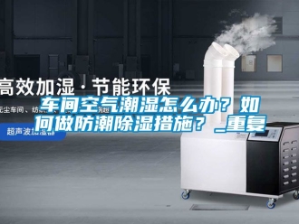 企业动态车间空气潮湿怎么办？如何做防潮除湿措施？_重复