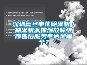 行业资讯深圳复旦申花除湿机／抽湿机不抽湿故障维修售后服务电话是哪个？