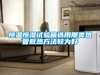 知识百科恒温恒湿试验箱选用那类热管散热方法较为好