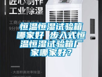 知识百科恒温恒湿试验箱哪家好 步入式恒温恒湿试验箱厂家哪家好？