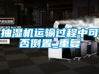 企业动态抽湿机运输过程中可否倒置_重复