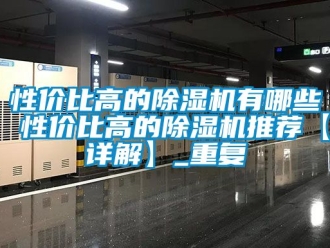 行业资讯性价比高的除湿机有哪些 性价比高的除湿机推荐【详解】_重复