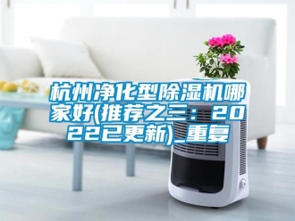 行业资讯杭州净化型除湿机哪家好(推荐之三：2022已更新)_重复