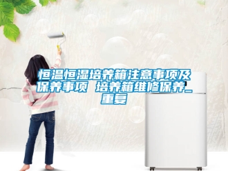 知识百科恒温恒湿培养箱注意事项及保养事项 培养箱维修保养_重复