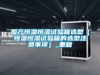 知识百科国产恒温恒湿试验箱选型（恒温恒湿试验箱的选型注意事项）_重复