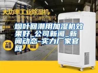 行业资讯烟叶回潮用加湿机效果好_公司新闻_新闻动态-实力厂家官网