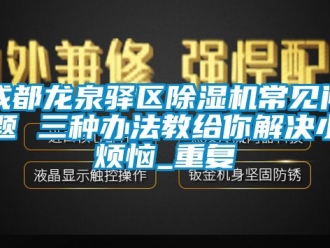 企业动态成都龙泉驿区除湿机常见问题 三种办法教给你解决小烦恼_重复