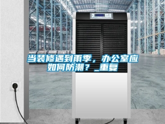 企业动态当装修遇到雨季，办公室应如何防潮？_重复