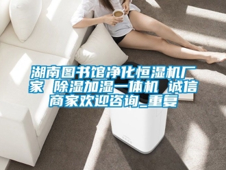 企业动态湖南图书馆净化恒湿机厂家 除湿加湿一体机 诚信商家欢迎咨询_重复
