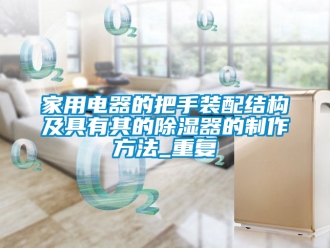 行业资讯家用电器的把手装配结构及具有其的除湿器的制作方法_重复