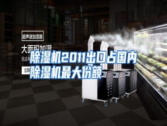 知识百科除湿机2011出口占国内除湿机最大份额