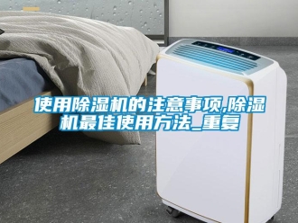 行业资讯使用除湿机的注意事项,除湿机最佳使用方法_重复