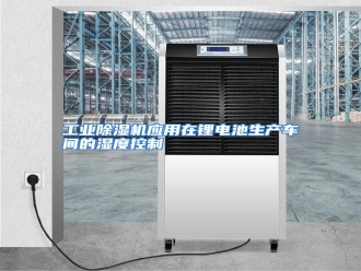 知识百科工业除湿机应用在锂电池生产车间的湿度控制