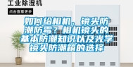 如何给相机、镜头防潮防霉？相机镜头的基本防潮知识以及光学镜头防潮箱的选择
