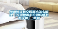 恒温恒湿机空调漏水怎么解决（恒温恒湿机空调压缩机不停机）_重复