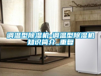 行业资讯调温型除湿机-调温型除湿机知识简介_重复
