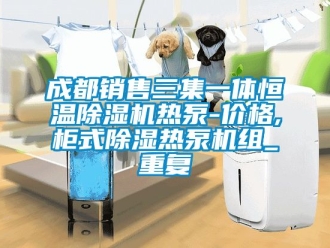 企业动态成都销售三集一体恒温除湿机热泵-价格,柜式除湿热泵机组_重复