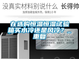 知识百科在选购恒温恒湿试验箱买水冷还是风冷？_重复
