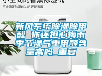 行业资讯新风系统除湿除甲醛 你还担心梅雨季节湿气重甲醛含量高吗_重复