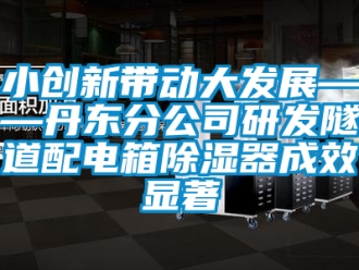行业资讯小创新带动大发展——丹东分公司研发隧道配电箱除湿器成效显著
