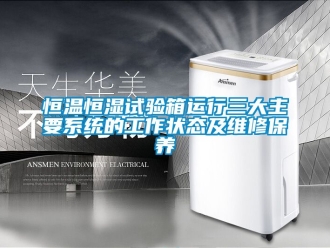 知识百科恒温恒湿试验箱运行三大主要系统的工作状态及维修保养