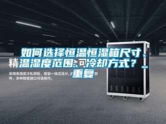 知识百科如何选择恒温恒湿箱尺寸、温湿度范围、冷却方式？_重复