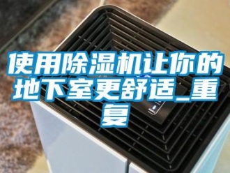 行业资讯使用除湿机让你的地下室更舒适_重复