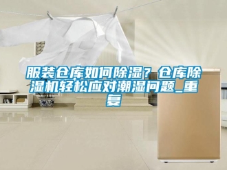 企业动态服装仓库如何除湿？仓库除湿机轻松应对潮湿问题_重复