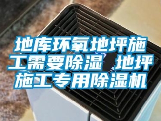 行业资讯地库环氧地坪施工需要除湿 地坪施工专用除湿机