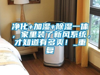 行业资讯净化+加湿+除湿一体，家里装了新风系统，才知道有多爽！_重复