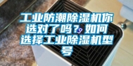 工业防潮除湿机你选对了吗？如何选择工业除湿机型号