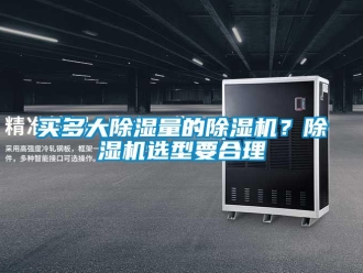 行业资讯买多大除湿量的除湿机？除湿机选型要合理