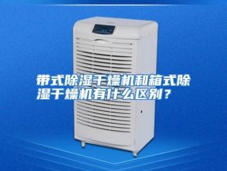 常见问题带式除湿干燥机和箱式除湿干燥机有什么区别？