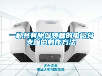 行业资讯一种具有除湿装置的电缆分支箱的制作方法