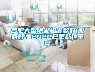 行业资讯合肥大型除湿机哪款好(服务好！2022已更新)_重复