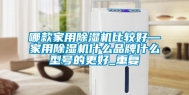 哪款家用除湿机比较好—家用除湿机什么品牌什么型号的更好_重复