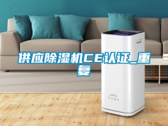 行业资讯供应除湿机CE认证_重复