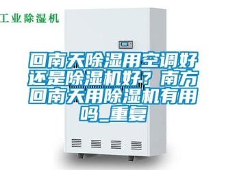行业资讯回南天除湿用空调好还是除湿机好？南方回南天用除湿机有用吗_重复