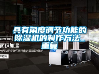 行业资讯具有角度调节功能的除湿机的制作方法_重复