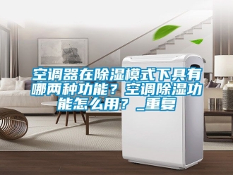 行业资讯空调器在除湿模式下具有哪两种功能？空调除湿功能怎么用？_重复