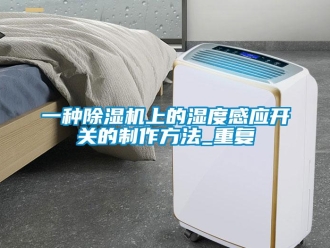 行业资讯一种除湿机上的湿度感应开关的制作方法_重复
