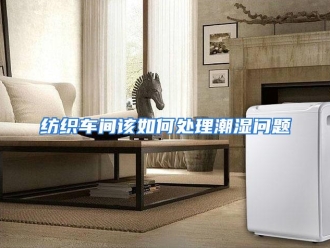 常见问题纺织车间该如何处理潮湿问题